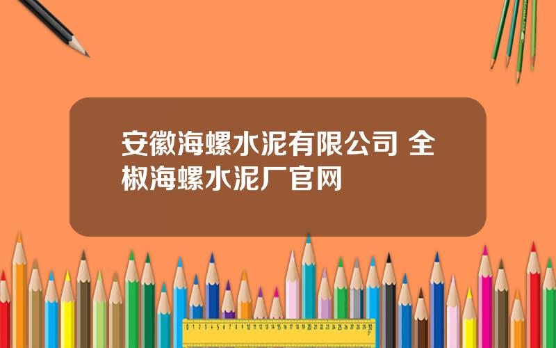安徽海螺水泥有限公司 全椒海螺水泥厂官网